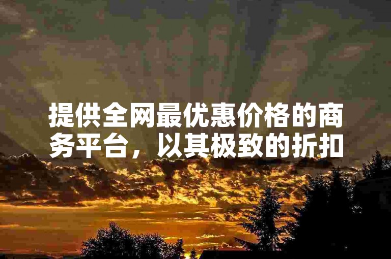 提供全网最优惠价格的商务平台，以其极致的折扣服务吸引新用户，成为他们的首选！