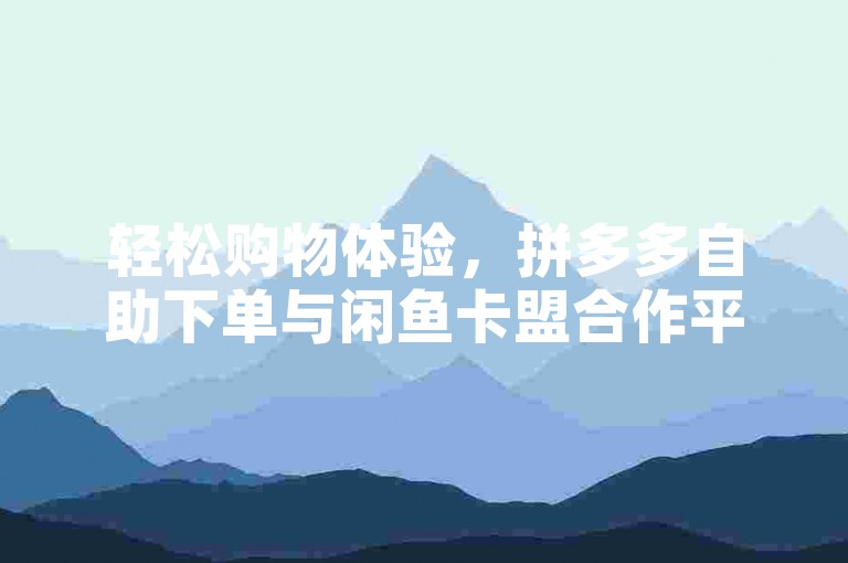 轻松购物体验，拼多多自助下单与闲鱼卡盟合作平台为您服务。