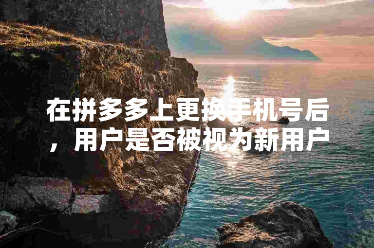 在拼多多上更换手机号后，用户是否被视为新用户取决于平台的相关政策。
