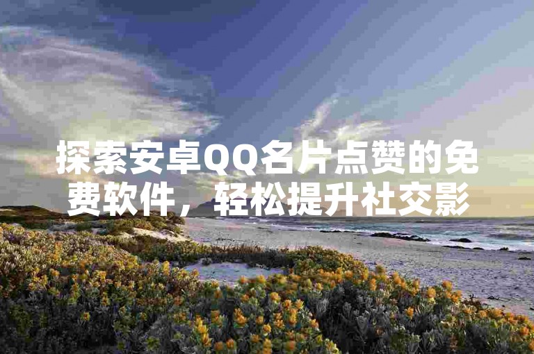 探索安卓QQ名片点赞的免费软件，轻松提升社交影响力。
