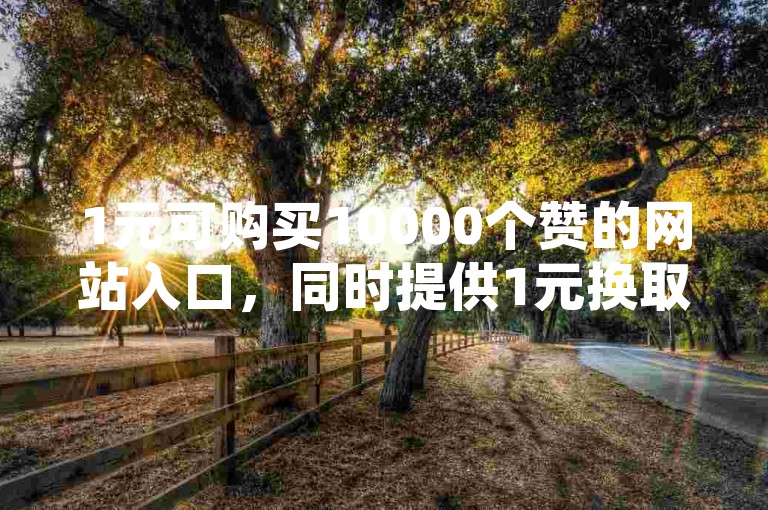 1元可购买10000个赞的网站入口，同时提供1元换取100个赞的服务，以及免费的B站资源大全，永久免费无收费。