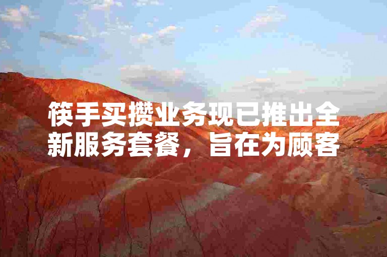 筷手买攒业务现已推出全新服务套餐，旨在为顾客提供更多样化的筷子选择与优质的购物体验。