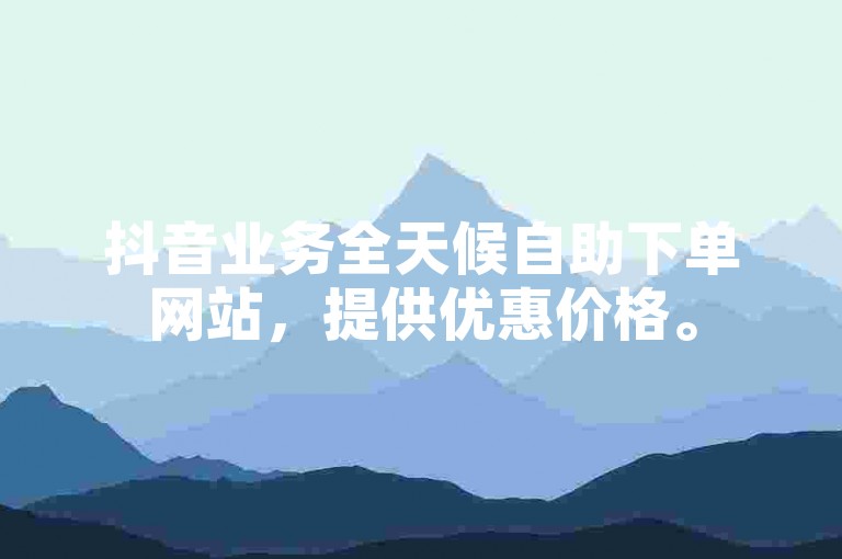 抖音业务全天候自助下单网站，提供优惠价格。