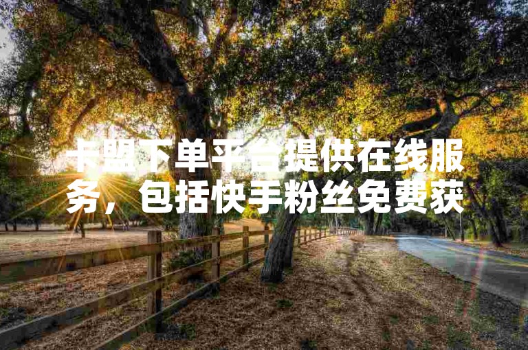 卡盟下单平台提供在线服务，包括快手粉丝免费获取以及彩虹代刷网的相关内容。