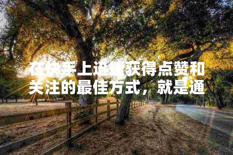 在快手上迅速获得点赞和关注的最佳方式，就是通过我们的专业平台进行双击刷赞服务。