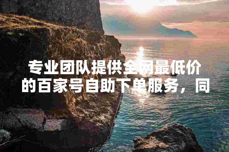 专业团队提供全网最低价的百家号自助下单服务，同时网站还免费赠送29个空间赞。