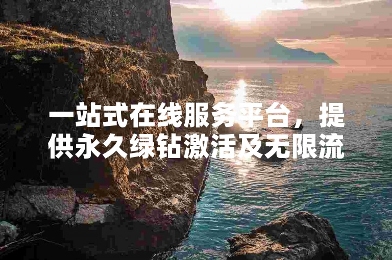 一站式在线服务平台，提供永久绿钻激活及无限流量卡服务。