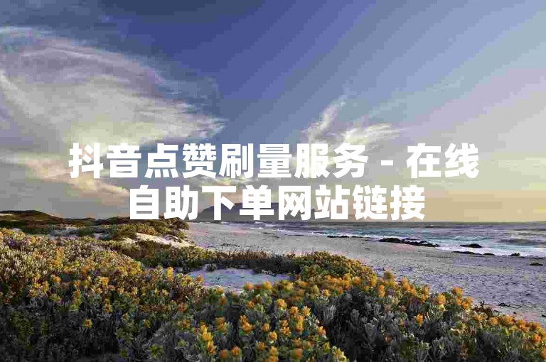 抖音点赞刷量服务 - 在线自助下单网站链接