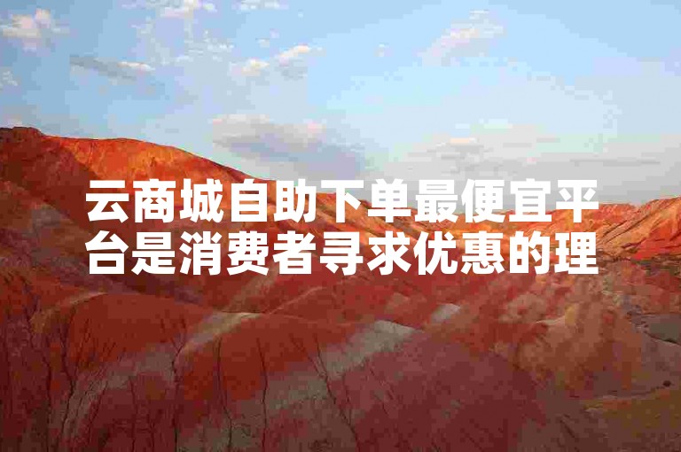 云商城自助下单最便宜平台是消费者寻求优惠的理想选择。