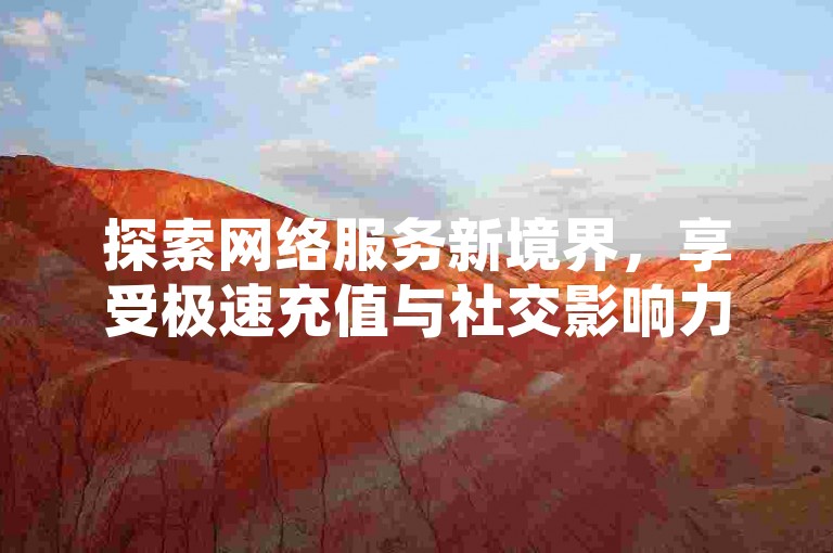 探索网络服务新境界，享受极速充值与社交影响力提升，尽在一站式优惠平台。