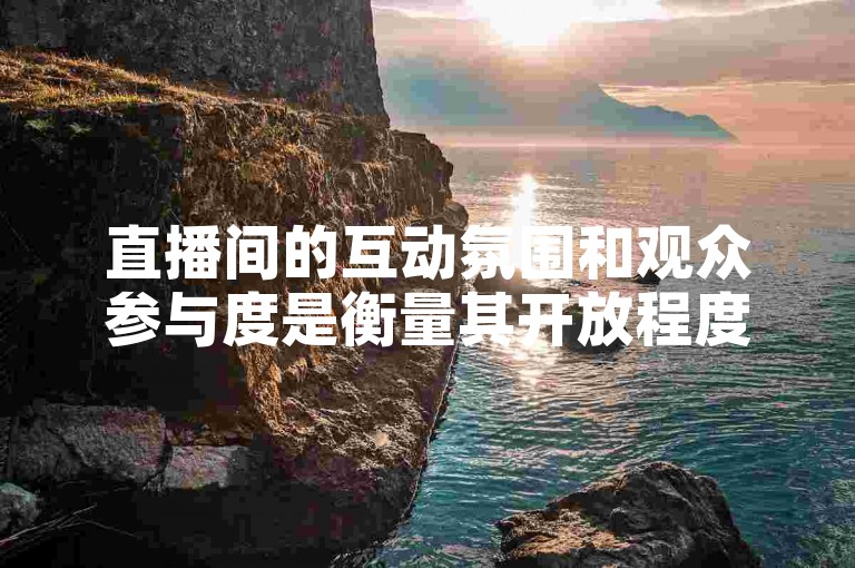 直播间的互动氛围和观众参与度是衡量其开放程度的重要指标。
