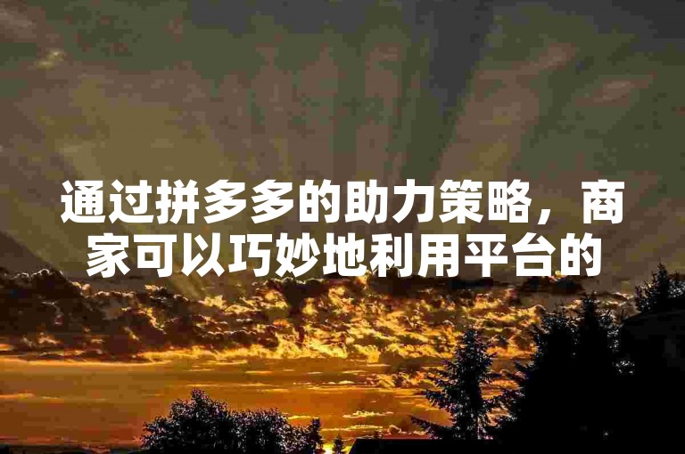 通过拼多多的助力策略，商家可以巧妙地利用平台的助力机制，与消费者实现共赢，从而提升销量和品牌影响力。
