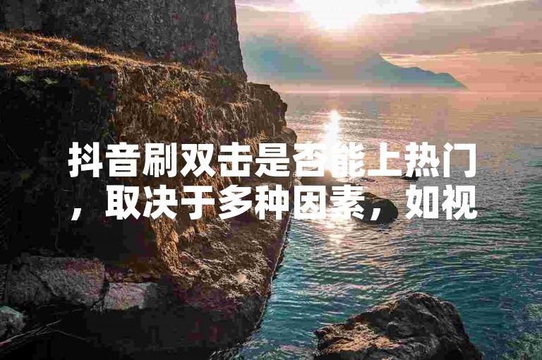 抖音刷双击是否能上热门，取决于多种因素，如视频内容的质量、互动率等。