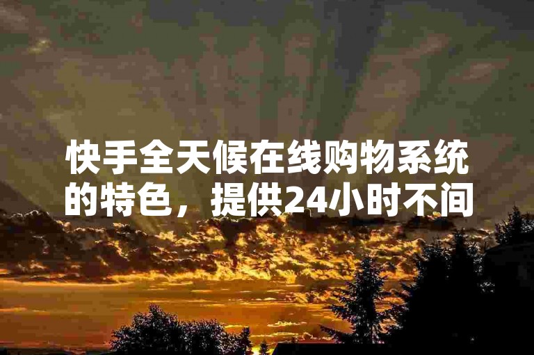 快手全天候在线购物系统的特色，提供24小时不间断下单服务，让网购体验更加便捷！是新手用户的不二之选！