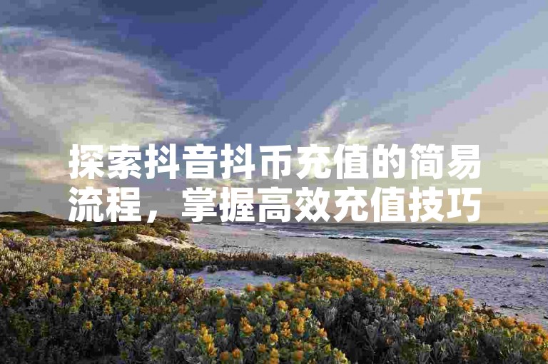 探索抖音抖币充值的简易流程，掌握高效充值技巧。