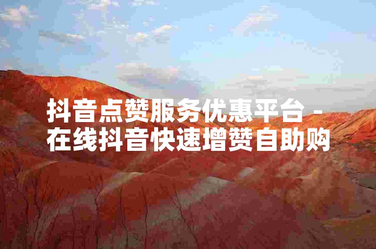 抖音点赞服务优惠平台 - 在线抖音快速增赞自助购买