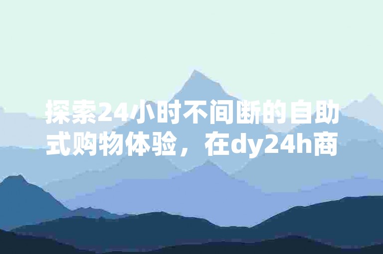 探索24小时不间断的自助式购物体验，在dy24h商城轻松下单；同时，发现如何快速增加QQ空间的赞数，并揭秘抖音点赞评论机器人的高效运用，以及掌握让QQ个人主页获赞数激增的独家技巧！