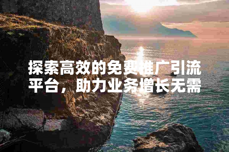 探索高效的免费推广引流平台，助力业务增长无需花费。