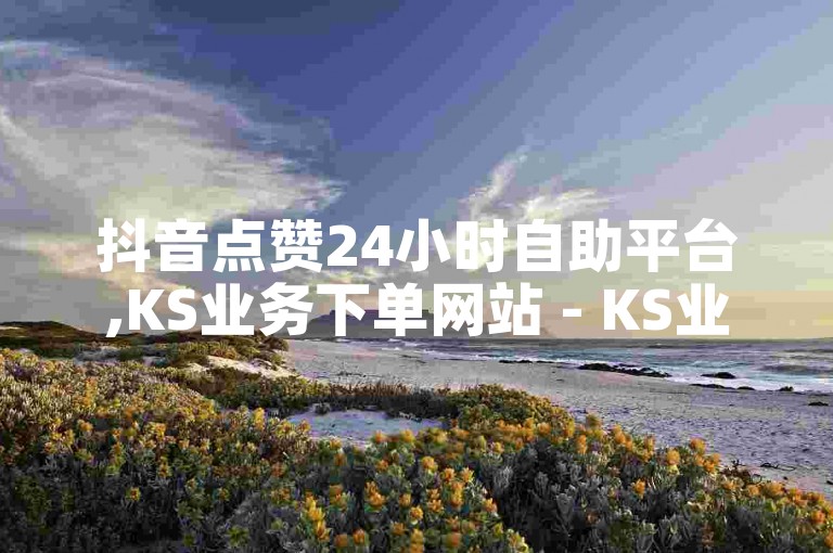 抖音点赞24小时自助平台,KS业务下单网站 - KS业务自助平台 - 抖音作品赞24小时服务全新上线!
