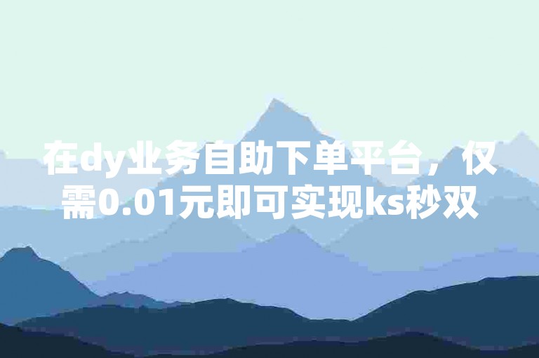 在dy业务自助下单平台，仅需0.01元即可实现ks秒双击100次的下单操作。