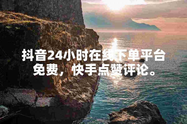 抖音24小时在线下单平台免费，快手点赞评论。