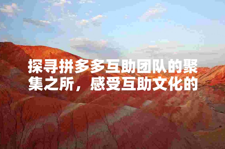 探寻拼多多互助团队的聚集之所，感受互助文化的汇聚之地。