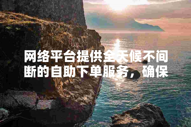 网络平台提供全天候不间断的自助下单服务，确保用户随时可以享受便捷的购物体验。