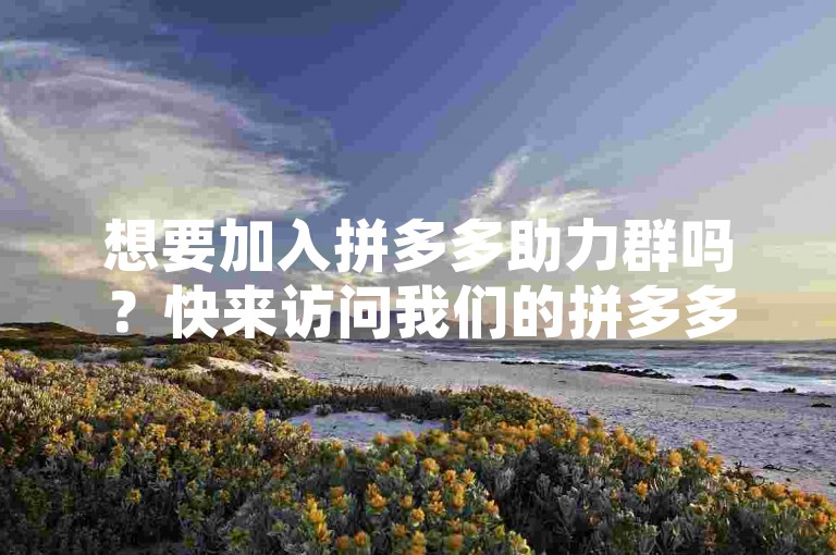 想要加入拼多多助力群吗？快来访问我们的拼多多互助网站，轻松获取进群方式。