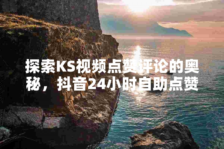 探索KS视频点赞评论的奥秘，抖音24小时自助点赞平台带来秒到账的震撼体验。