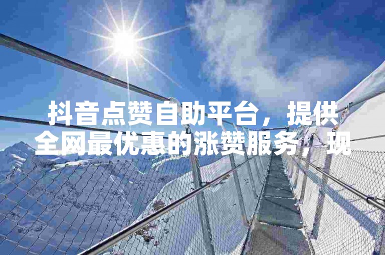 抖音点赞自助平台，提供全网最优惠的涨赞服务，现在下单还可享受免费优惠。