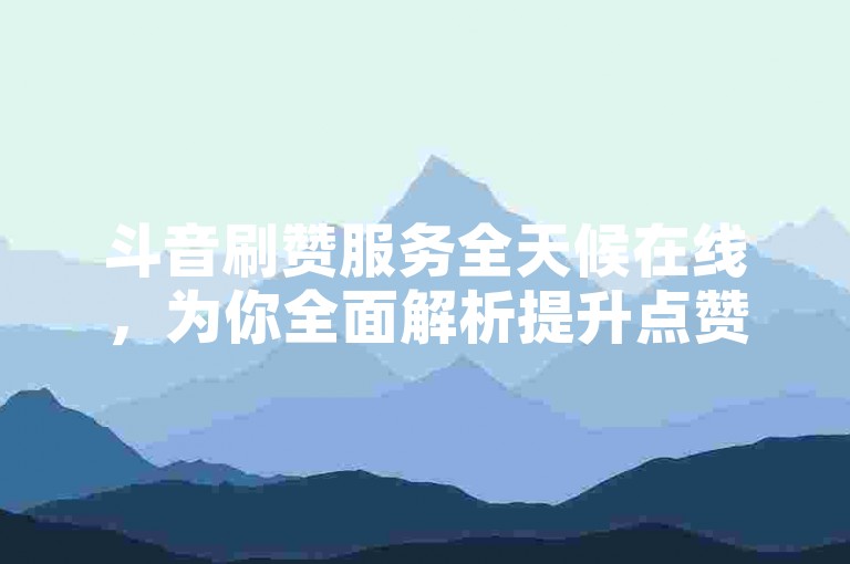 斗音刷赞服务全天候在线，为你全面解析提升点赞数的秘诀，助力增强个人或作品的知名度。