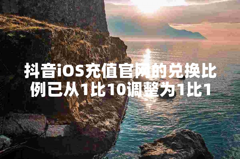 抖音iOS充值官网的兑换比例已从1比10调整为1比110，为用户提供了更灵活的充值选择。