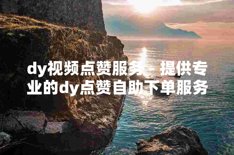 dy视频点赞服务 - 提供专业的dy点赞自助下单服务