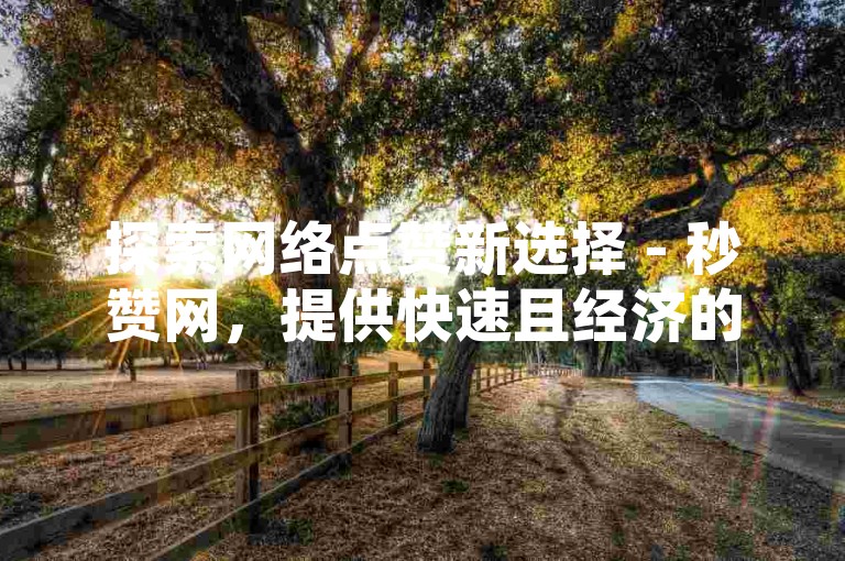 探索网络点赞新选择 - 秒赞网，提供快速且经济的点赞服务。
