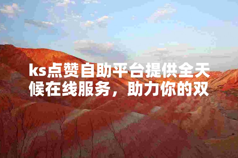 ks点赞自助平台提供全天候在线服务，助力你的双击数激增。