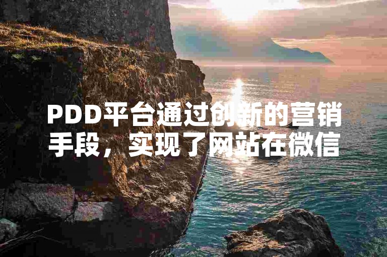 PDD平台通过创新的营销手段，实现了网站在微信上的免费流量导入，开启了数字营销的新篇章。