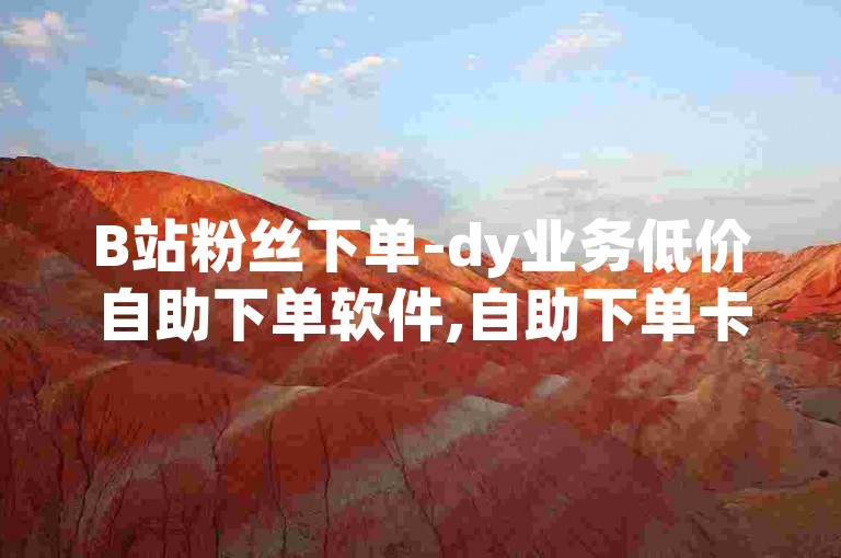 B站粉丝下单-dy业务低价自助下单软件,自助下单卡网，为您提供便捷、高效的服务体验。