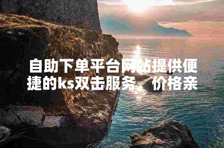 自助下单平台网站提供便捷的ks双击服务，价格亲民。