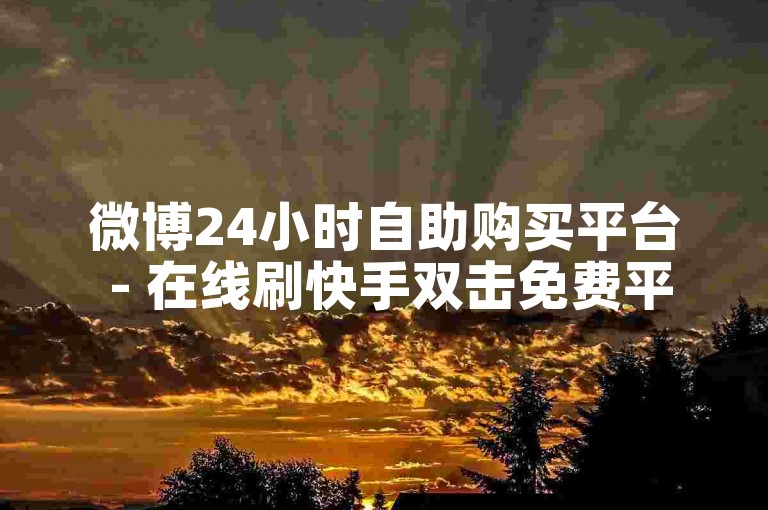 微博24小时自助购买平台 - 在线刷快手双击免费平台便宜 拼多多专门帮助力的群号