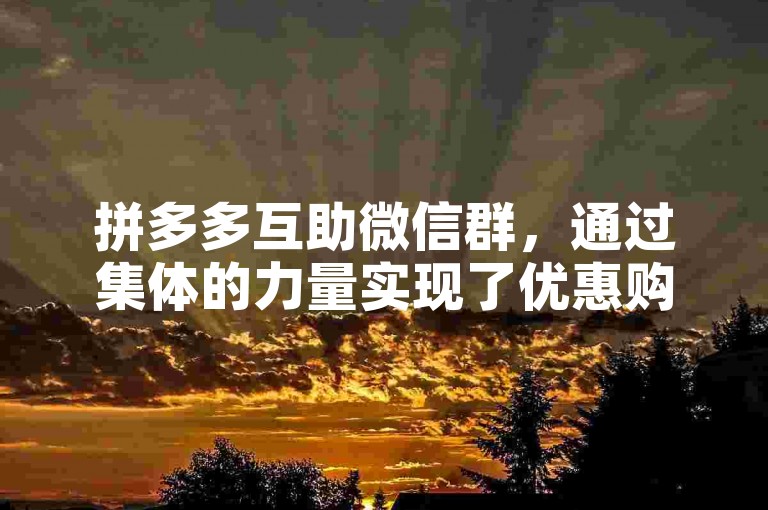 拼多多互助微信群，通过集体的力量实现了优惠购物的新模式。