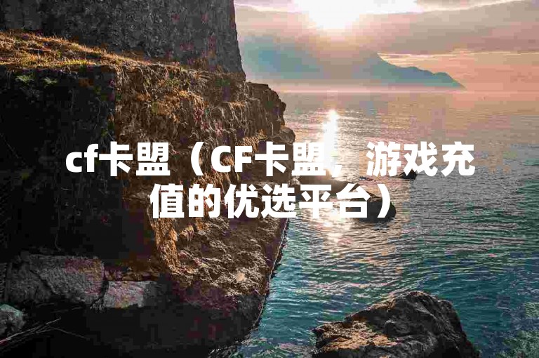 cf卡盟（CF卡盟，游戏充值的优选平台）