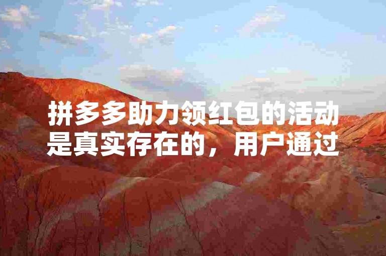 拼多多助力领红包的活动是真实存在的，用户通过邀请好友助力可以获得相应的奖励。