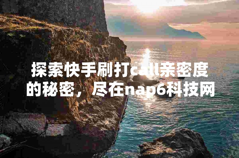 探索快手刷打call亲密度的秘密，尽在nap6科技网，dy24h自助下单商城为您的快手账号带来涨赞与流量的全新体验！