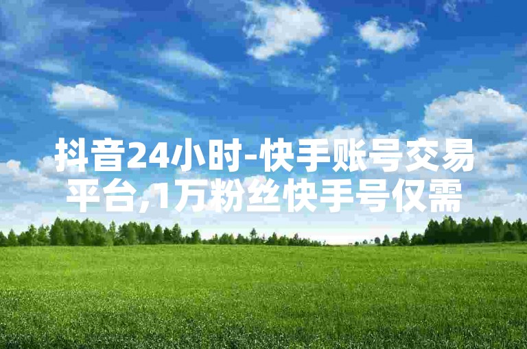 抖音24小时-快手账号交易平台,1万粉丝快手号仅需1元起,点赞秒刷1000次双击仅需0.1元。