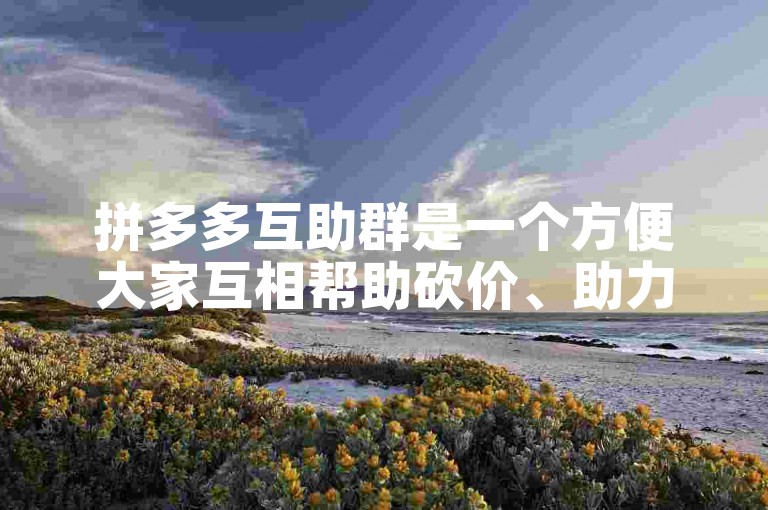 拼多多互助群是一个方便大家互相帮助砍价、助力的平台。