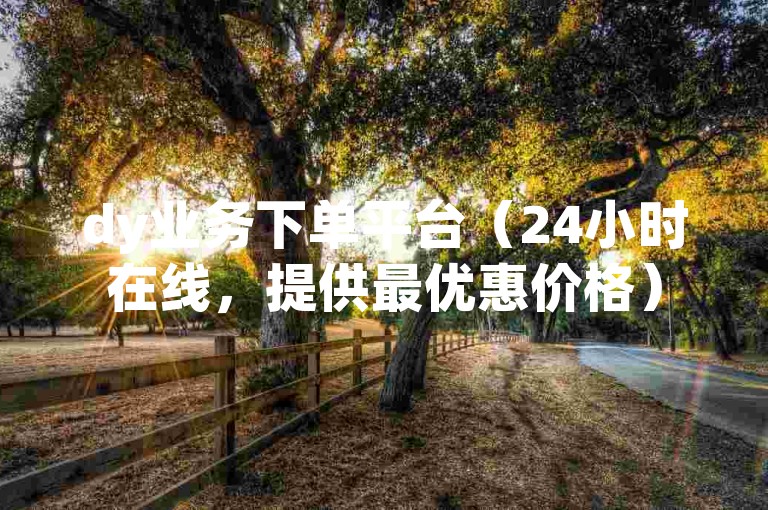 dy业务下单平台（24小时在线，提供最优惠价格）