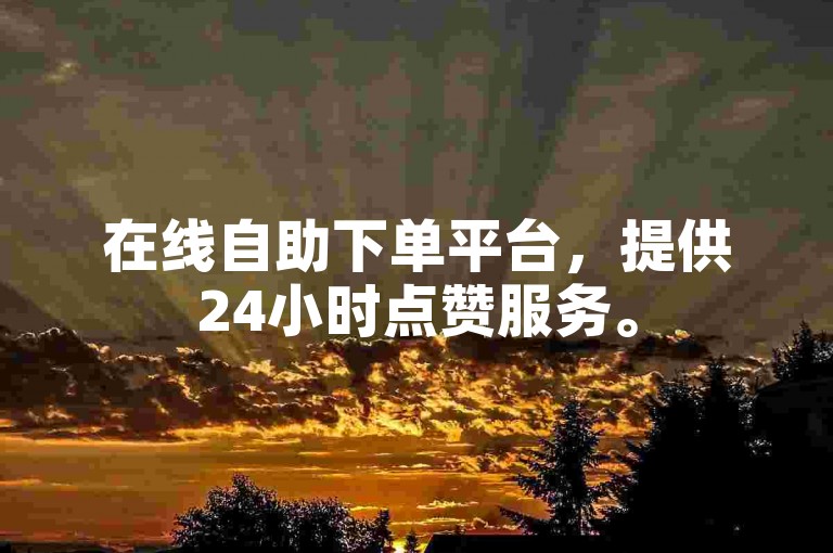 在线自助下单平台，提供24小时点赞服务。