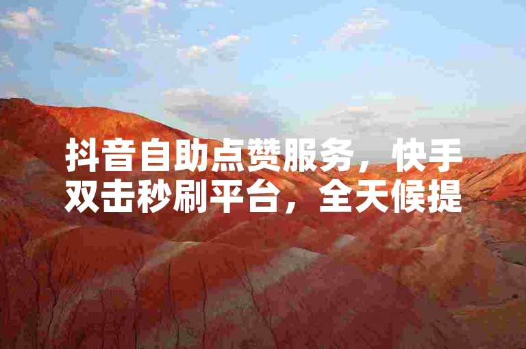 抖音自助点赞服务，快手双击秒刷平台，全天候提供经济实惠的点赞服务。