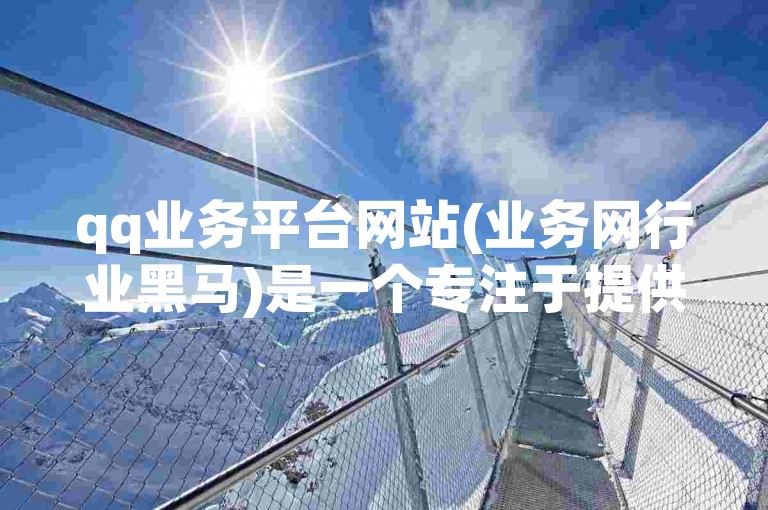 qq业务平台网站(业务网行业黑马)是一个专注于提供高质量QQ相关服务的平台，以其卓越的性能和用户友好的界面在业界脱颖而出。