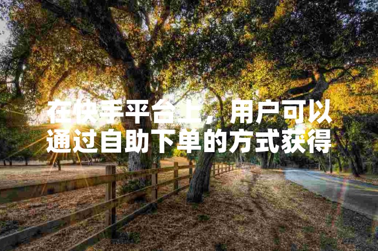 在快手平台上，用户可以通过自助下单的方式获得最低的涨赞服务。